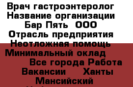 Врач-гастроэнтеролог › Название организации ­ Бар Пять, ООО › Отрасль предприятия ­ Неотложная помощь › Минимальный оклад ­ 150 000 - Все города Работа » Вакансии   . Ханты-Мансийский,Нефтеюганск г.